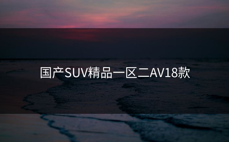 国产SUV精品一区二AV18款 国产SUV精品一区二AV18款