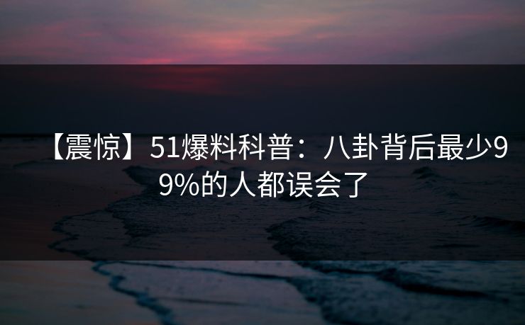 【震惊】51爆料科普：八卦背后最少99%的人都误会了
