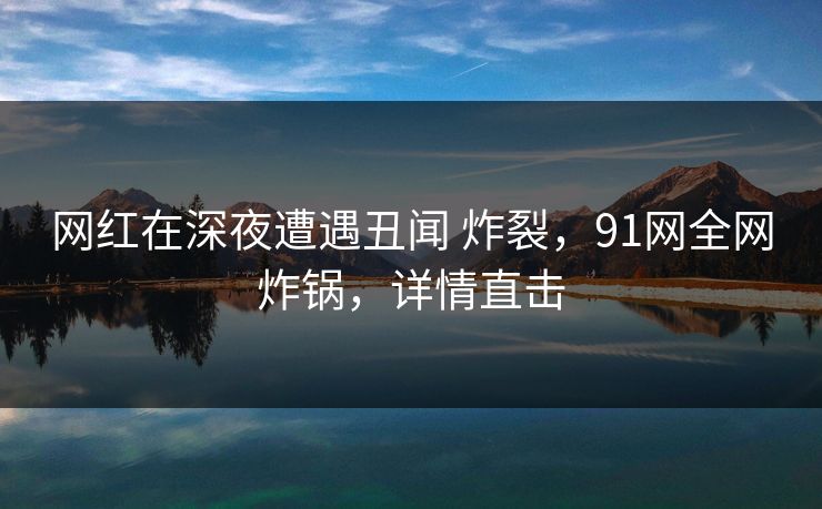 网红在深夜遭遇丑闻 炸裂，91网全网炸锅，详情直击