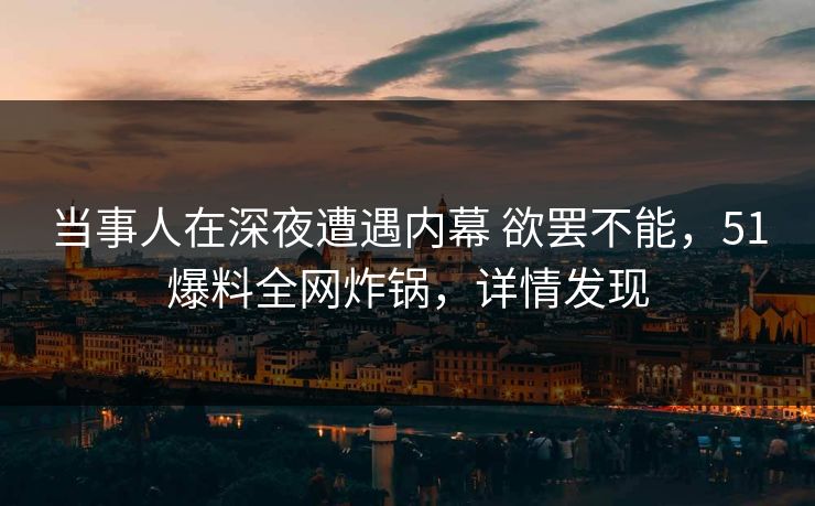 当事人在深夜遭遇内幕 欲罢不能，51爆料全网炸锅，详情发现