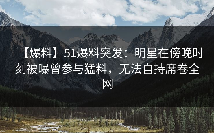 【爆料】51爆料突发:明星在傍晚时刻被曝曾参与猛料,无法自持席卷全网 【爆料】51爆料突发:明星在傍晚时刻被曝曾参与猛料,无法自持席卷全网
