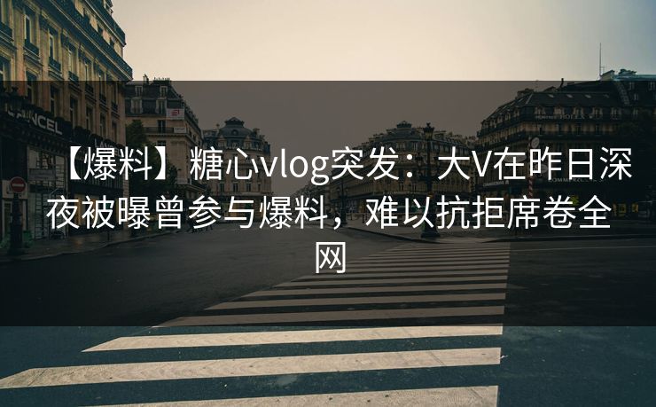 【爆料】糖心vlog突发:大V在昨日深夜被曝曾参与爆料,难以抗拒席卷全网 【爆料】糖心vlog突发:大V在昨日深夜被曝曾参与爆料,难以抗拒席卷全网