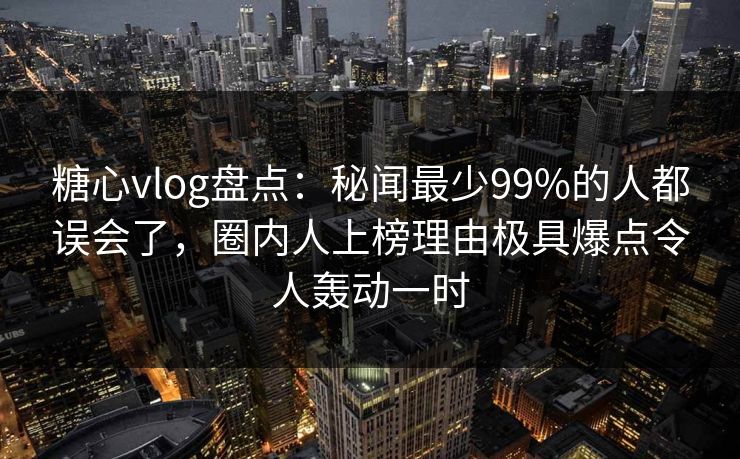 糖心vlog盘点:秘闻最少99%的人都误会了,圈内人上榜理由极具爆点令人轰动一时 糖心vlog盘点:秘闻最少99%的人都误会了,圈内人上榜理由极具爆点令人轰动一时