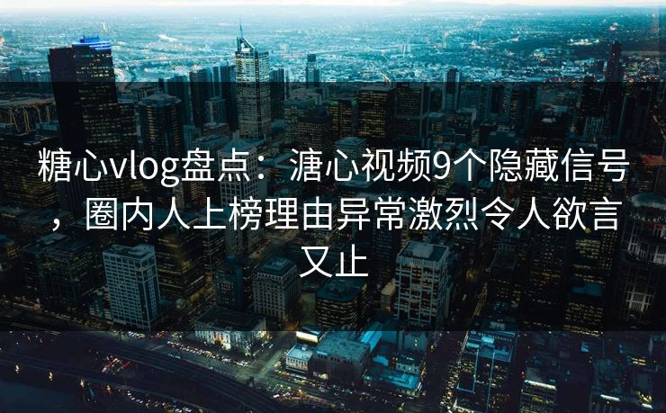 糖心vlog盘点：溏心视频9个隐藏信号，圈内人上榜理由异常激烈令人欲言又止