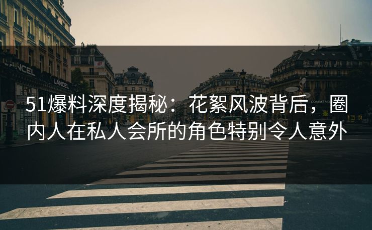 51爆料深度揭秘:花絮风波背后,圈内人在私人会所的角色特别令人意外 51爆料深度揭秘:花絮风波背后,圈内人在私人会所的角色特别令人意外