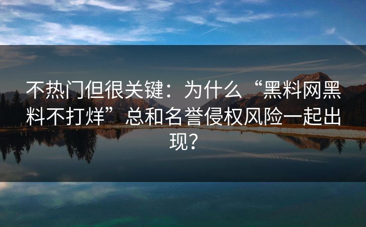 不热门但很关键：为什么“黑料网黑料不打烊”总和名誉侵权风险一起出现？
