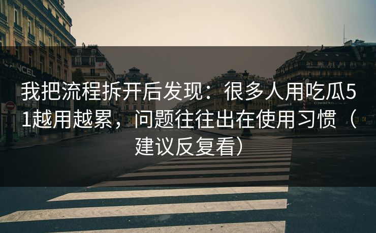 我把流程拆开后发现:很多人用吃瓜51越用越累,问题往往出在使用习惯(建议反复看) 我把流程拆开后发现:很多人用吃瓜51越用越累,问题往往出在使用习惯(建议反复看)