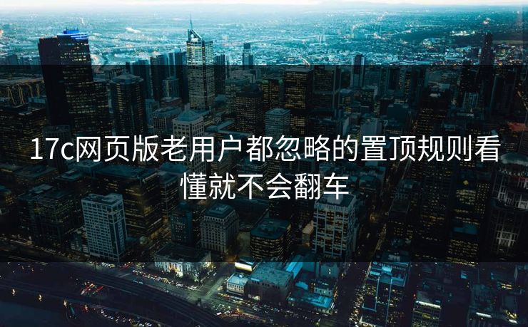 17c网页版老用户都忽略的置顶规则看懂就不会翻车