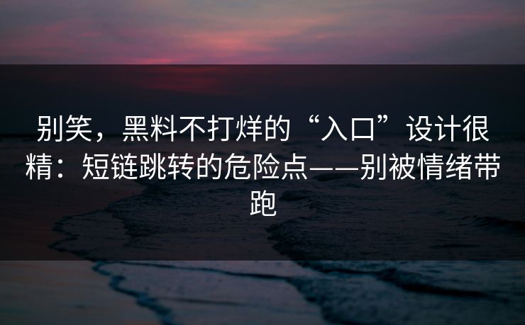 别笑，黑料不打烊的“入口”设计很精：短链跳转的危险点——别被情绪带跑