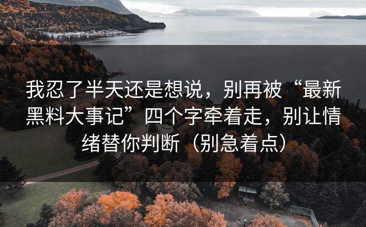 我忍了半天还是想说，别再被“最新黑料大事记”四个字牵着走，别让情绪替你判断（别急着点）