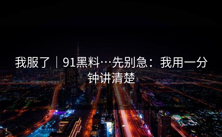 我服了｜91黑料…先别急：我用一分钟讲清楚