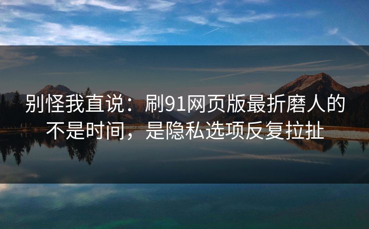 别怪我直说:刷91网页版最折磨人的不是时间,是隐私选项反复拉扯 别怪我直说:刷91网页版最折磨人的不是时间,是隐私选项反复拉扯