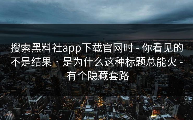 搜索黑料社app下载官网时 - 你看见的不是结果 · 是为什么这种标题总能火 - 有个隐藏套路