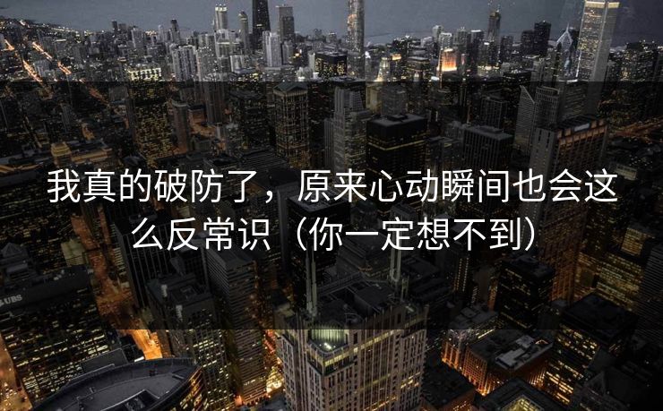 我真的破防了，原来心动瞬间也会这么反常识（你一定想不到）