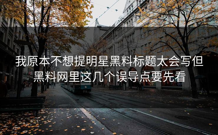 我原本不想提明星黑料标题太会写但黑料网里这几个误导点要先看
