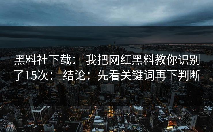 黑料社下载： 我把网红黑料教你识别了15次： 结论：先看关键词再下判断