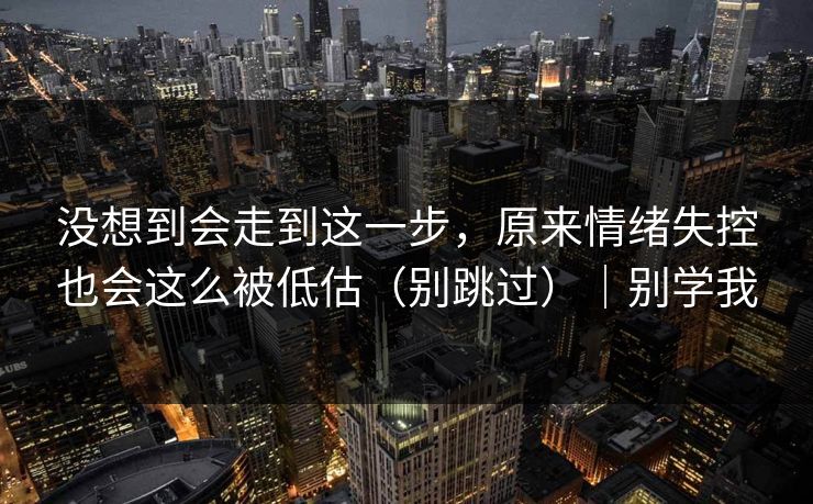没想到会走到这一步，原来情绪失控也会这么被低估（别跳过）｜别学我
