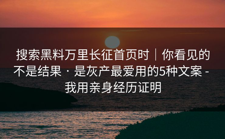 搜索黑料万里长征首页时|你看见的不是结果 · 是灰产最爱用的5种文案 - 我用亲身经历证明 搜索黑料万里长征首页时|你看见的不是结果 · 是灰产最爱用的5种文案 - 我用亲身经历证明