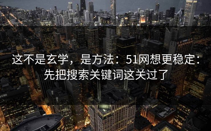这不是玄学,是方法:51网想更稳定:先把搜索关键词这关过了 这不是玄学,是方法:51网想更稳定:先把搜索关键词这关过了