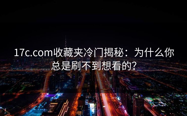 17c.com收藏夹冷门揭秘：为什么你总是刷不到想看的？