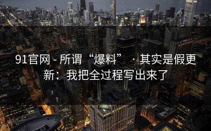 91官网 - 所谓“爆料” · 其实是假更新：我把全过程写出来了