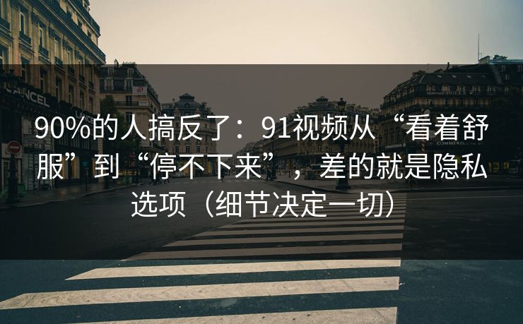 90%的人搞反了:91视频从“看着舒服”到“停不下来”,差的就是隐私选项(细节决定一切) 90%的人搞反了:91视频从“看着舒服”到“停不下来”,差的就是隐私选项(细节决定一切)