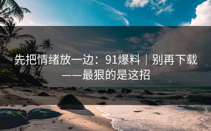 先把情绪放一边：91爆料｜别再下载——最狠的是这招