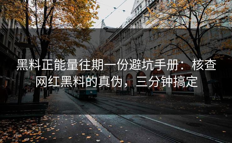 黑料正能量往期一份避坑手册：核查网红黑料的真伪，三分钟搞定